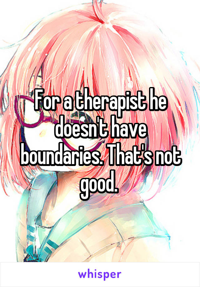 For a therapist he doesn't have boundaries. That's not good. 