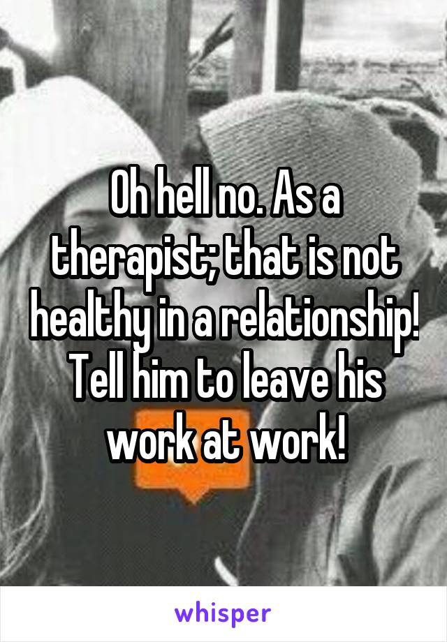 Oh hell no. As a therapist; that is not healthy in a relationship! Tell him to leave his work at work!