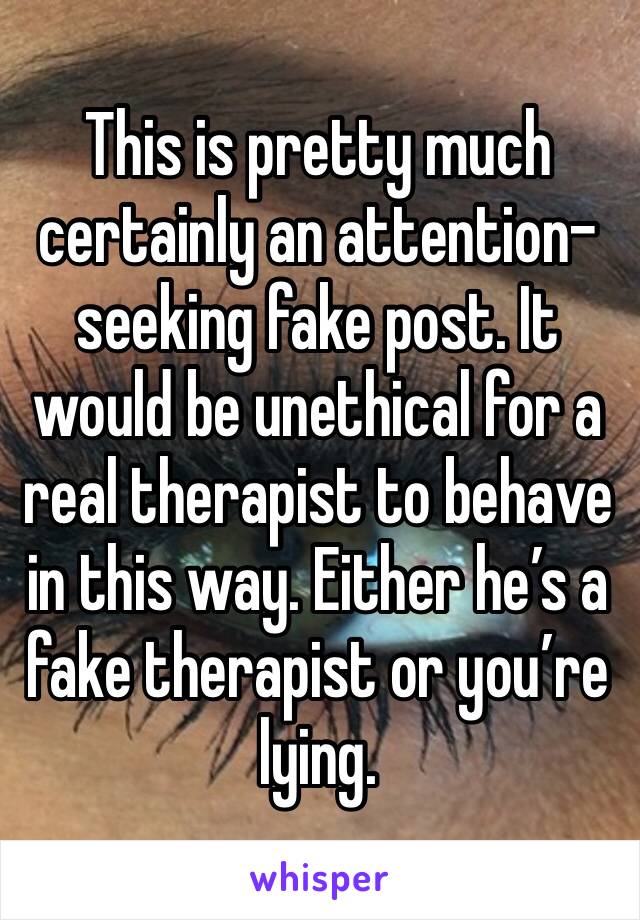 This is pretty much certainly an attention-seeking fake post. It would be unethical for a real therapist to behave in this way. Either he’s a fake therapist or you’re lying.