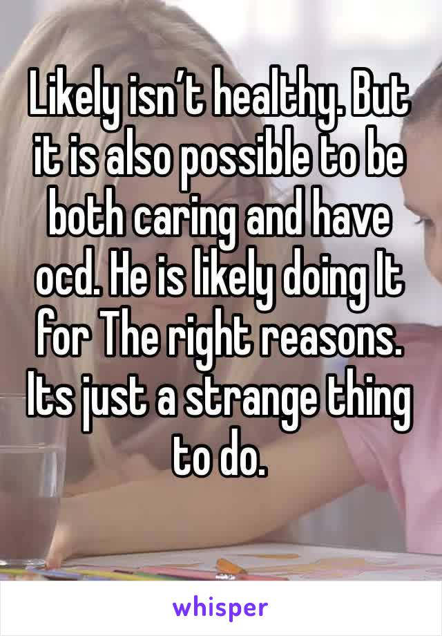 Likely isn’t healthy. But it is also possible to be both caring and have ocd. He is likely doing It for The right reasons. Its just a strange thing to do. 