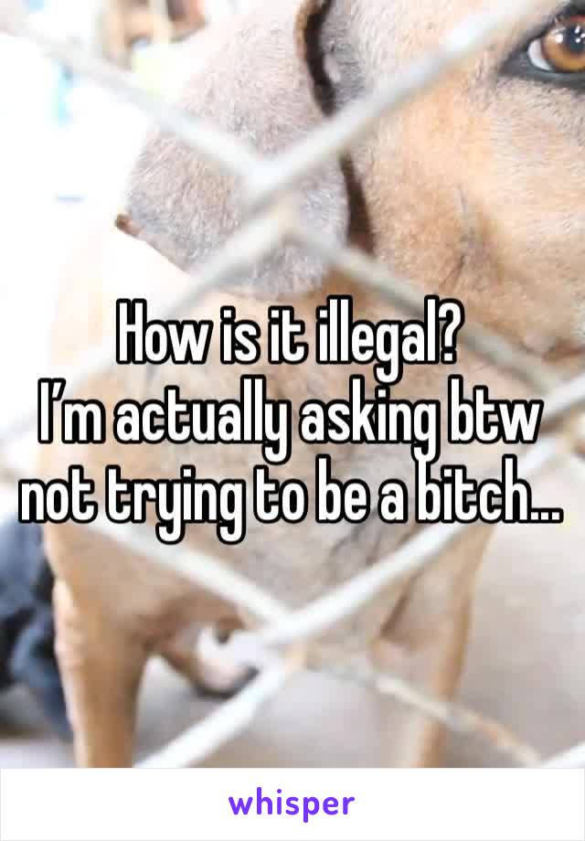 How is it illegal? 
I’m actually asking btw not trying to be a bitch...