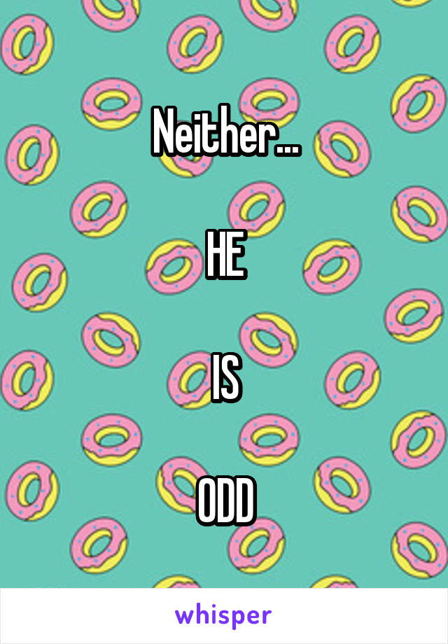 Neither...

HE

IS

ODD