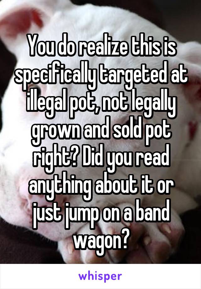 You do realize this is specifically targeted at illegal pot, not legally grown and sold pot right? Did you read anything about it or just jump on a band wagon?