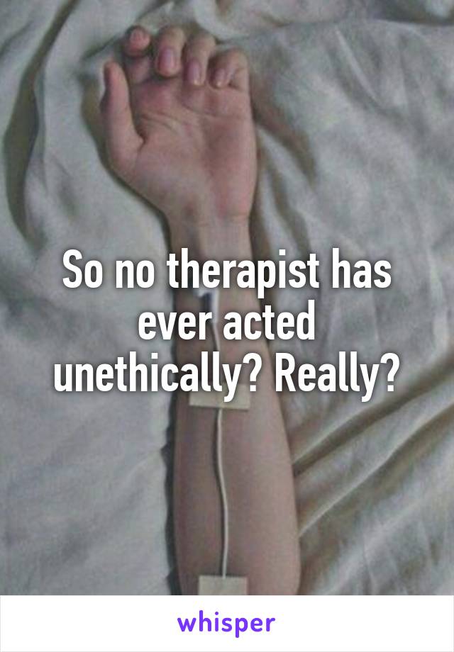 So no therapist has ever acted unethically? Really?