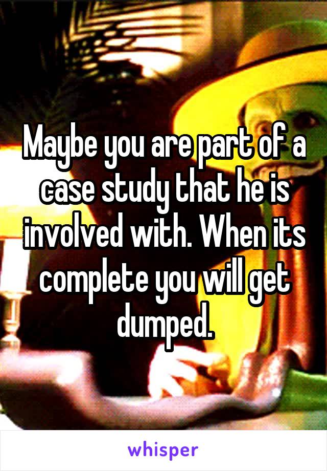 Maybe you are part of a case study that he is involved with. When its complete you will get dumped.