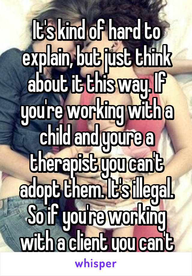 It's kind of hard to explain, but just think about it this way. If you're working with a child and youre a therapist you can't adopt them. It's illegal. So if you're working with a client you can't