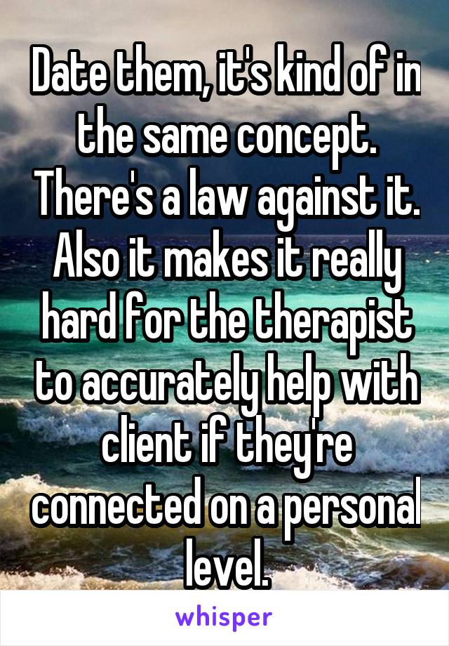 Date them, it's kind of in the same concept. There's a law against it. Also it makes it really hard for the therapist to accurately help with client if they're connected on a personal level.