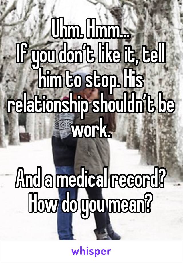 Uhm. Hmm...
If you don’t like it, tell him to stop. His relationship shouldn’t be work.

And a medical record? How do you mean?
