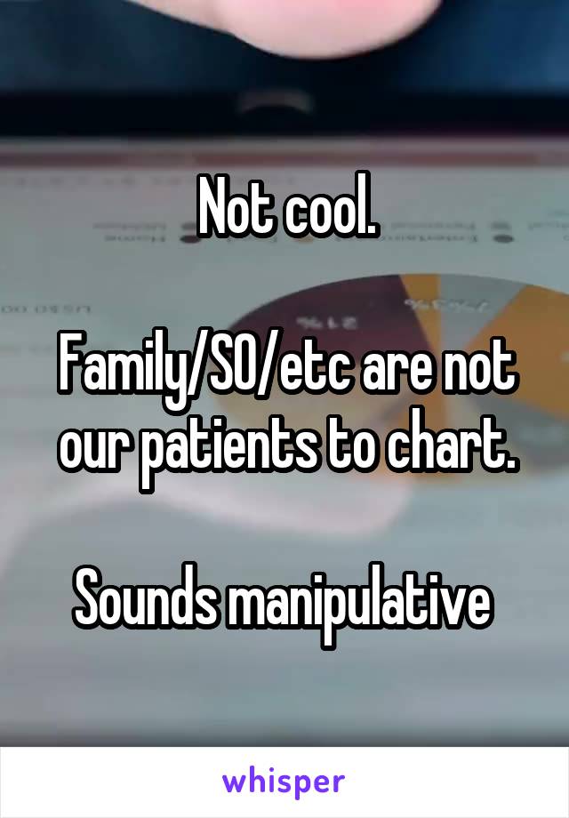 Not cool.

Family/SO/etc are not our patients to chart.

Sounds manipulative 