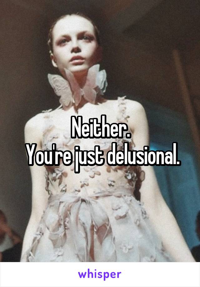 Neither.
 You're just delusional.