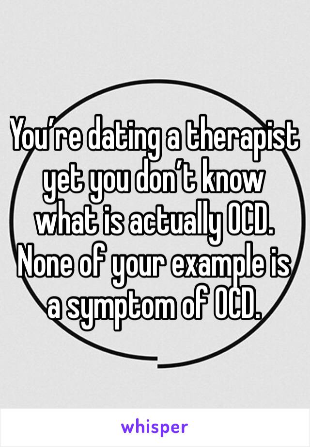 You’re dating a therapist yet you don’t know what is actually OCD. None of your example is a symptom of OCD.