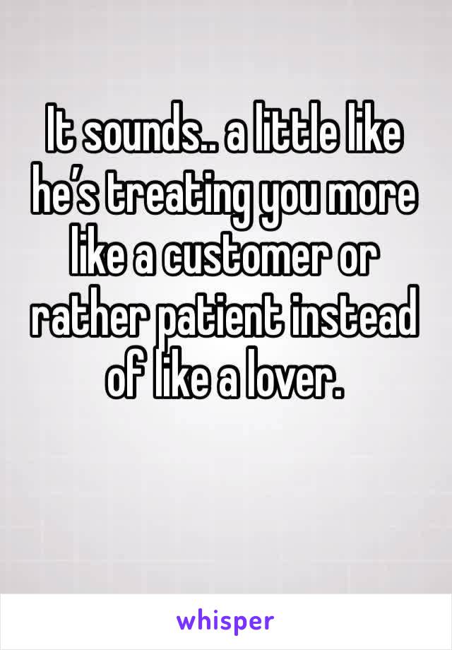 It sounds.. a little like he’s treating you more like a customer or rather patient instead of like a lover.