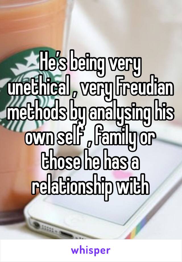 He’s being very unethical , very Freudian methods by analysing his own self , family or those he has a relationship with 