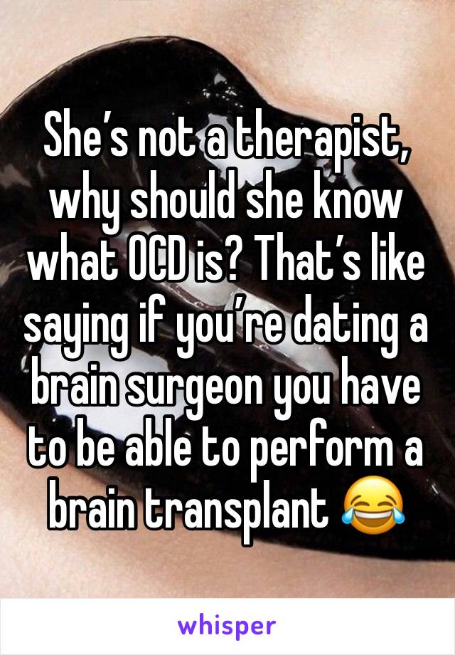 She’s not a therapist, why should she know what OCD is? That’s like saying if you’re dating a brain surgeon you have to be able to perform a brain transplant 😂