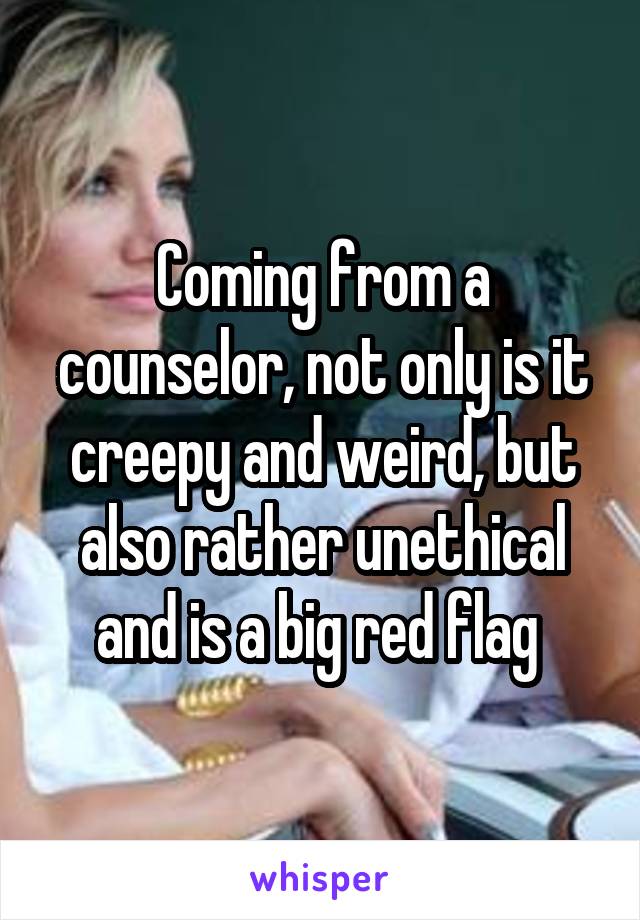 Coming from a counselor, not only is it creepy and weird, but also rather unethical and is a big red flag 