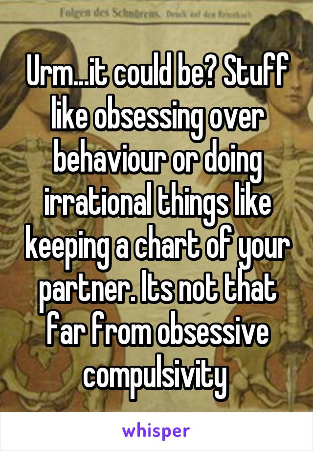 Urm...it could be? Stuff like obsessing over behaviour or doing irrational things like keeping a chart of your partner. Its not that far from obsessive compulsivity 