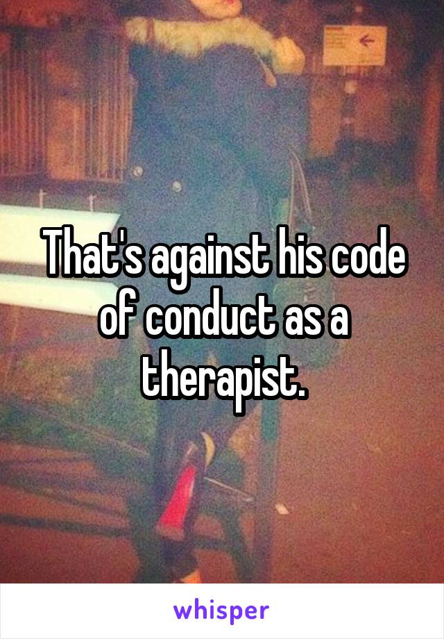 That's against his code of conduct as a therapist.