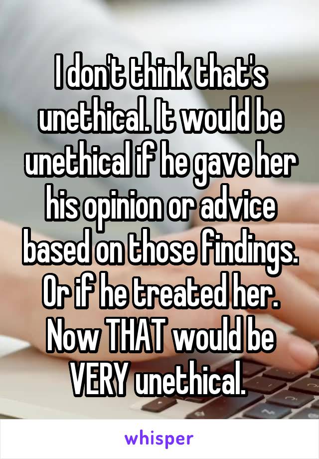 I don't think that's unethical. It would be unethical if he gave her his opinion or advice based on those findings. Or if he treated her. Now THAT would be VERY unethical. 