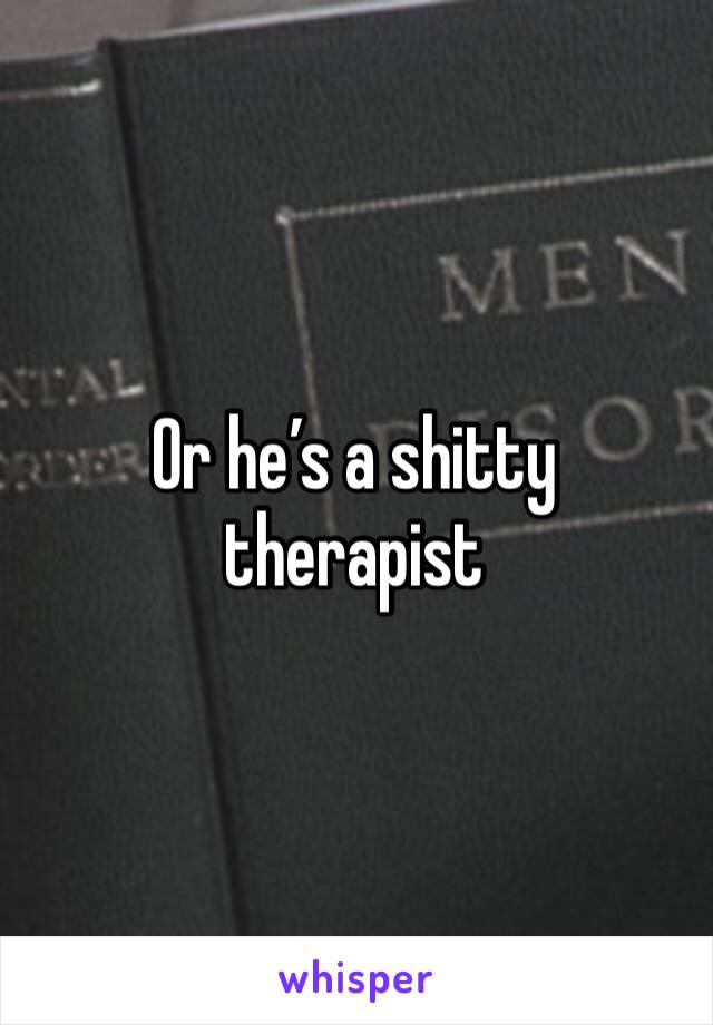 Or he’s a shitty therapist 