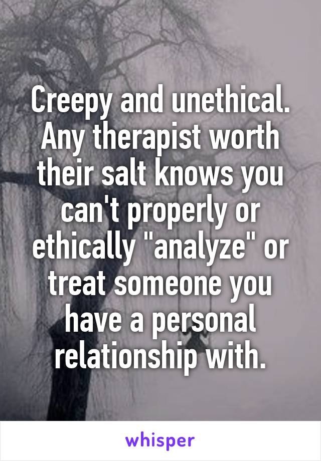 Creepy and unethical. Any therapist worth their salt knows you can't properly or ethically "analyze" or treat someone you have a personal relationship with.