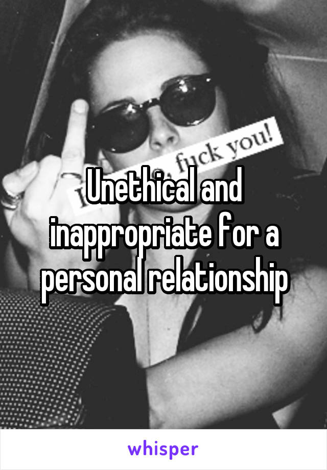 Unethical and inappropriate for a personal relationship