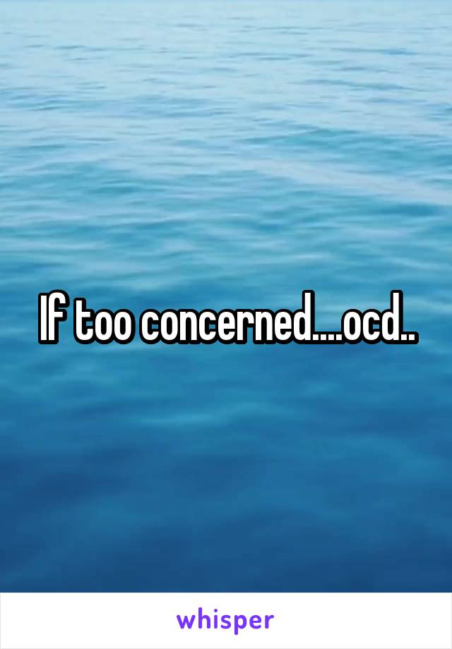 If too concerned....ocd..