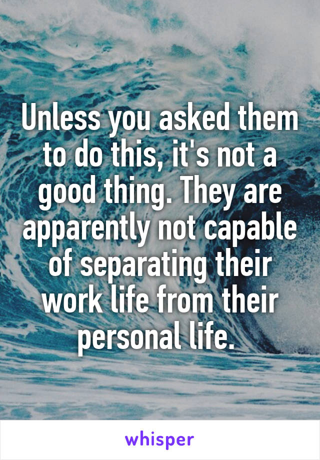 Unless you asked them to do this, it's not a good thing. They are apparently not capable of separating their work life from their personal life. 