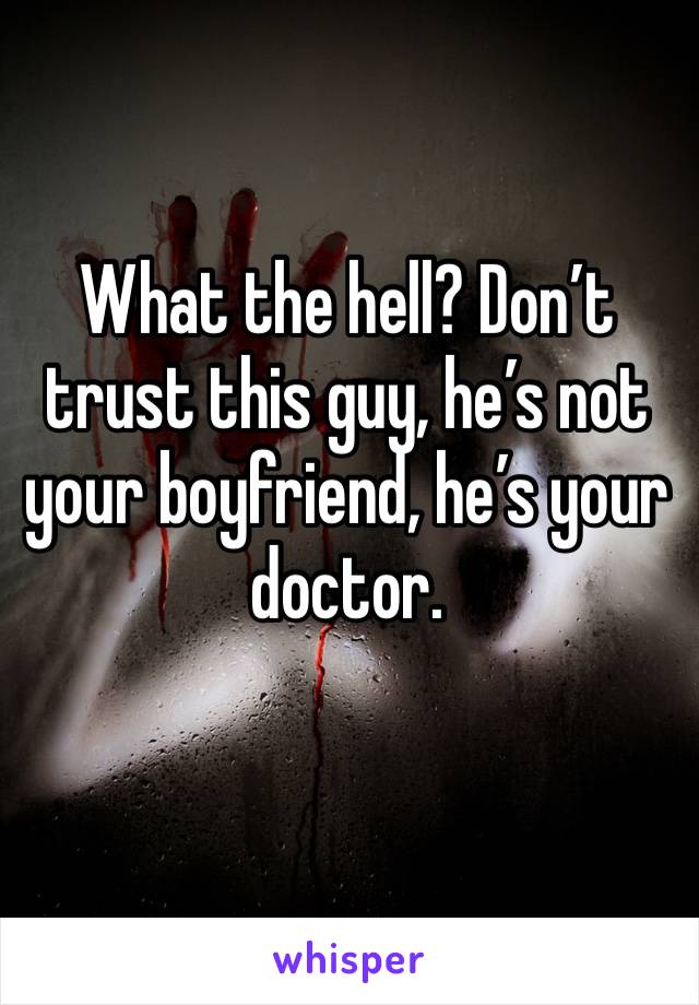 What the hell? Don’t trust this guy, he’s not your boyfriend, he’s your doctor.