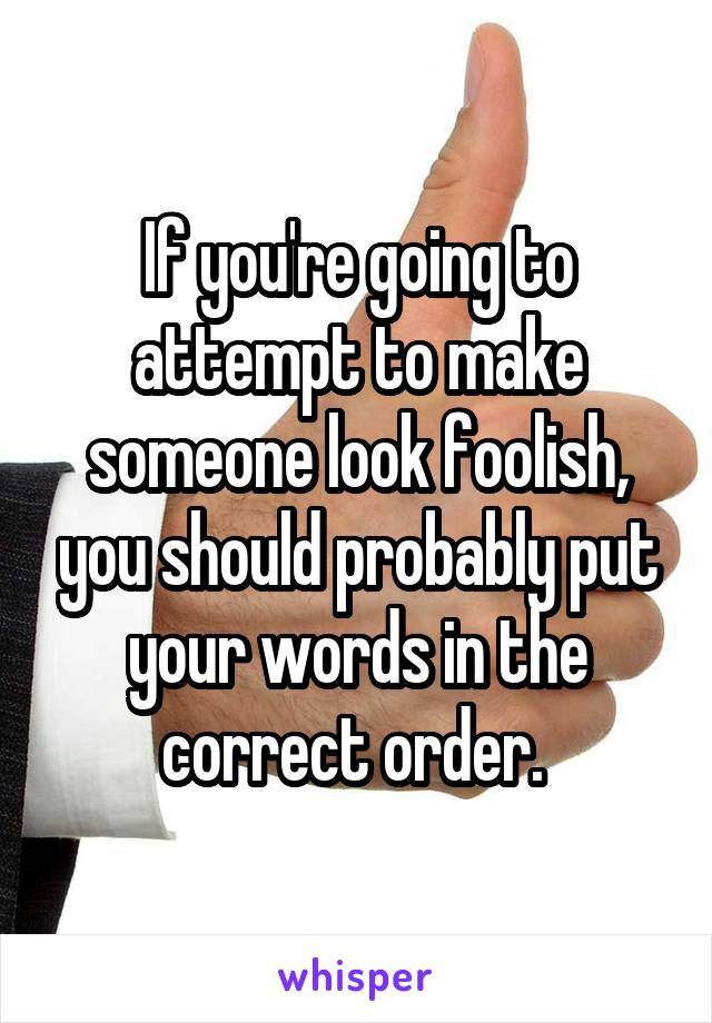 If you're going to attempt to make someone look foolish, you should probably put your words in the correct order. 