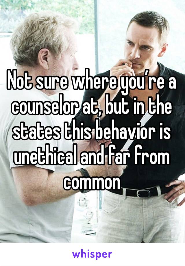 Not sure where you’re a counselor at, but in the states this behavior is unethical and far from common 