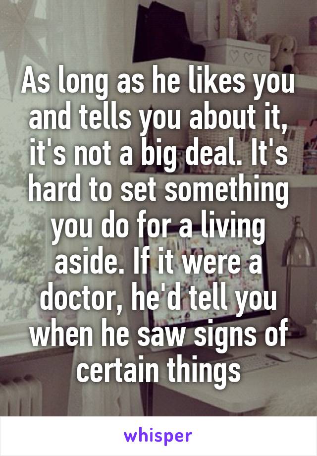 As long as he likes you and tells you about it, it's not a big deal. It's hard to set something you do for a living aside. If it were a doctor, he'd tell you when he saw signs of certain things