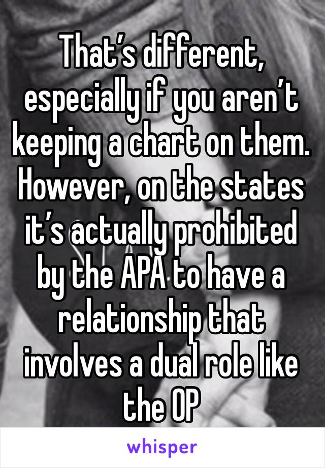 That’s different, especially if you aren’t keeping a chart on them.  However, on the states it’s actually prohibited by the APA to have a relationship that involves a dual role like the OP