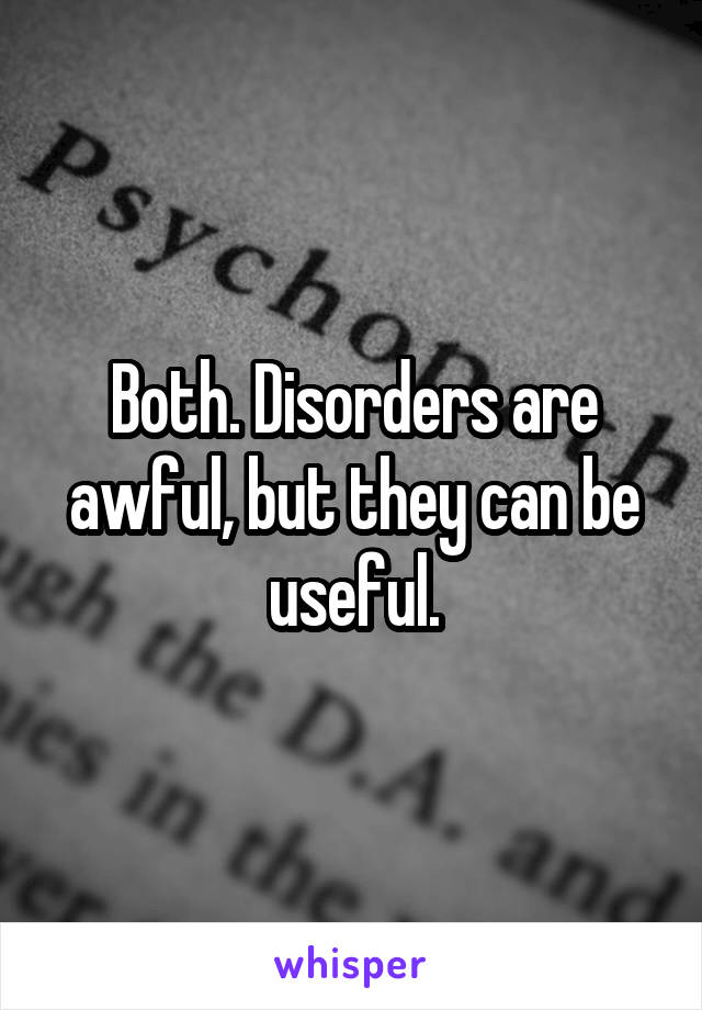 Both. Disorders are awful, but they can be useful.