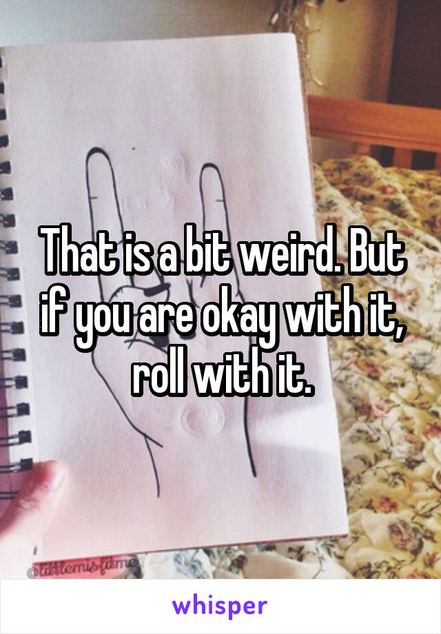 That is a bit weird. But if you are okay with it, roll with it.