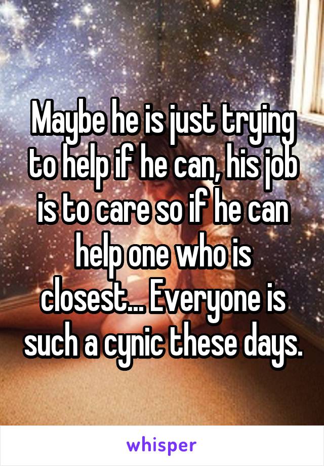 Maybe he is just trying to help if he can, his job is to care so if he can help one who is closest... Everyone is such a cynic these days.