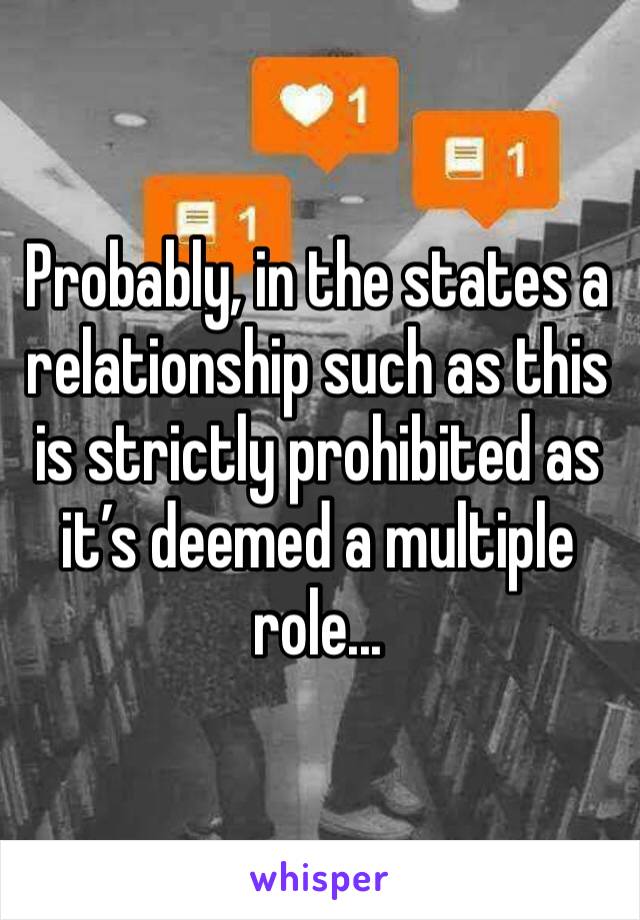 Probably, in the states a relationship such as this is strictly prohibited as it’s deemed a multiple role...