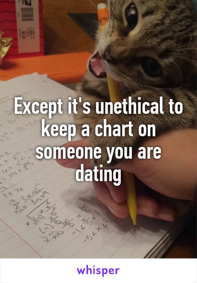 Except it's unethical to keep a chart on someone you are dating