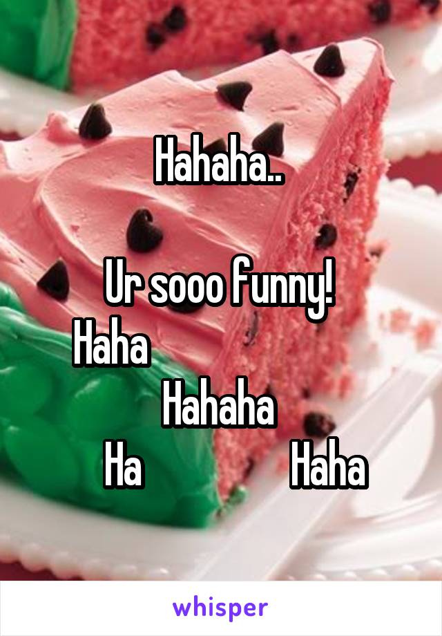 Hahaha.. 

Ur sooo funny! 
Haha                           
Hahaha 
   Ha                  Haha