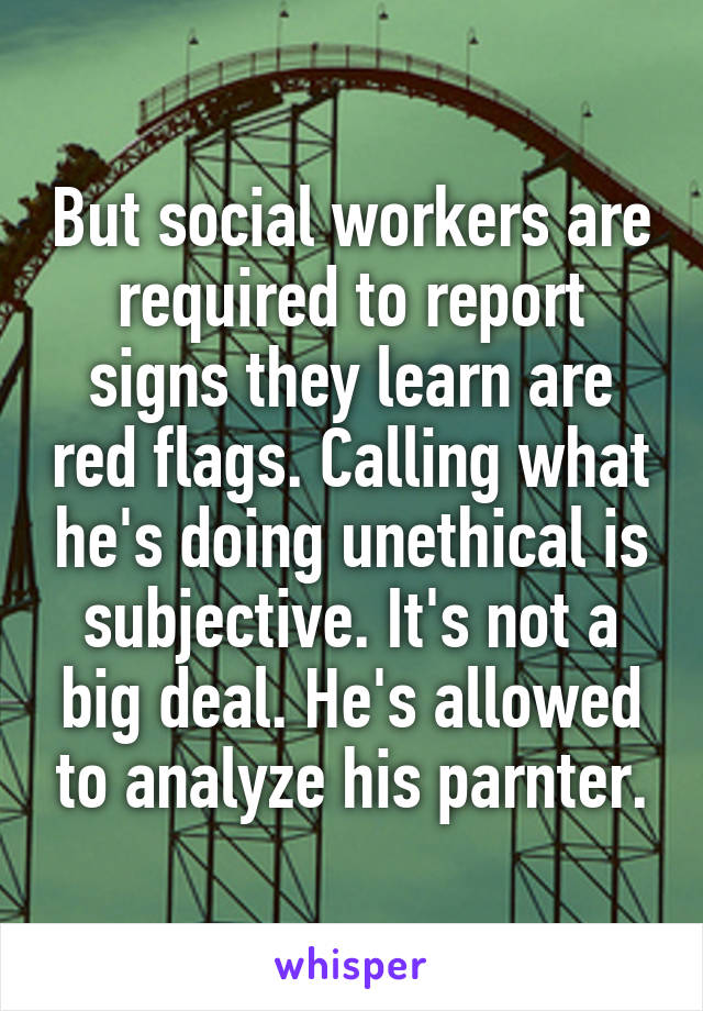 But social workers are required to report signs they learn are red flags. Calling what he's doing unethical is subjective. It's not a big deal. He's allowed to analyze his parnter.