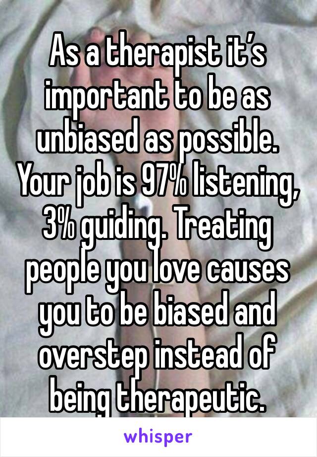 As a therapist it’s important to be as unbiased as possible. Your job is 97% listening, 3% guiding. Treating people you love causes you to be biased and overstep instead of being therapeutic. 