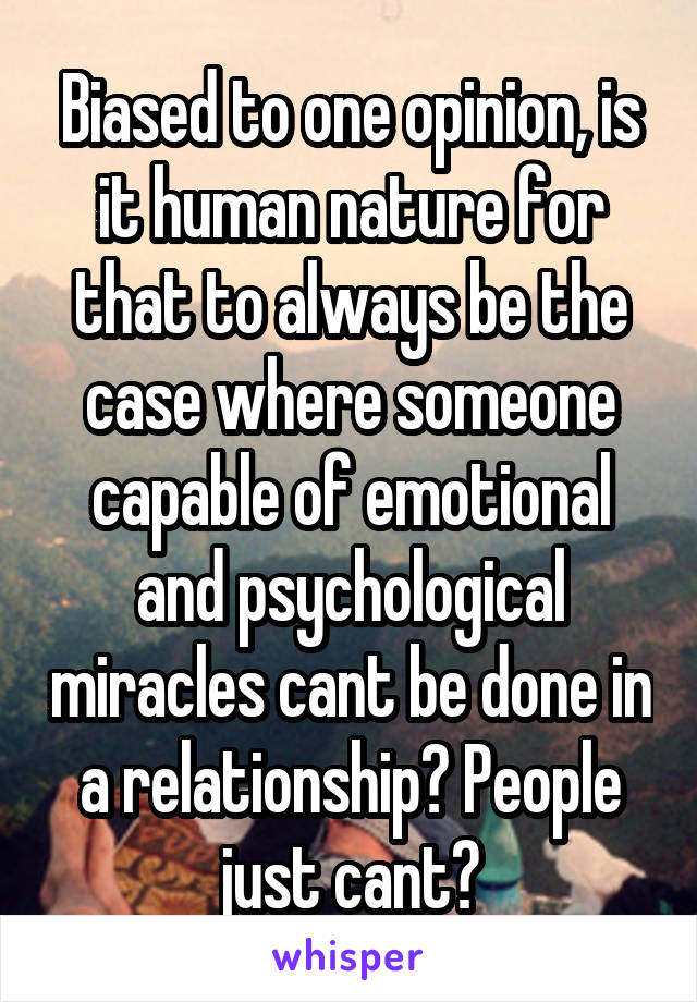 Biased to one opinion, is it human nature for that to always be the case where someone capable of emotional and psychological miracles cant be done in a relationship? People just cant?