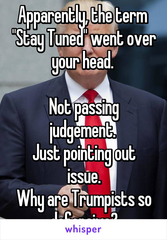 Apparently, the term  "Stay Tuned" went over your head. 

Not passing judgement. 
Just pointing out issue.
Why are Trumpists so defensive?