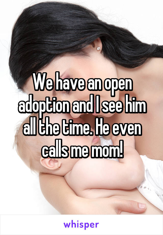 We have an open adoption and I see him all the time. He even calls me mom!