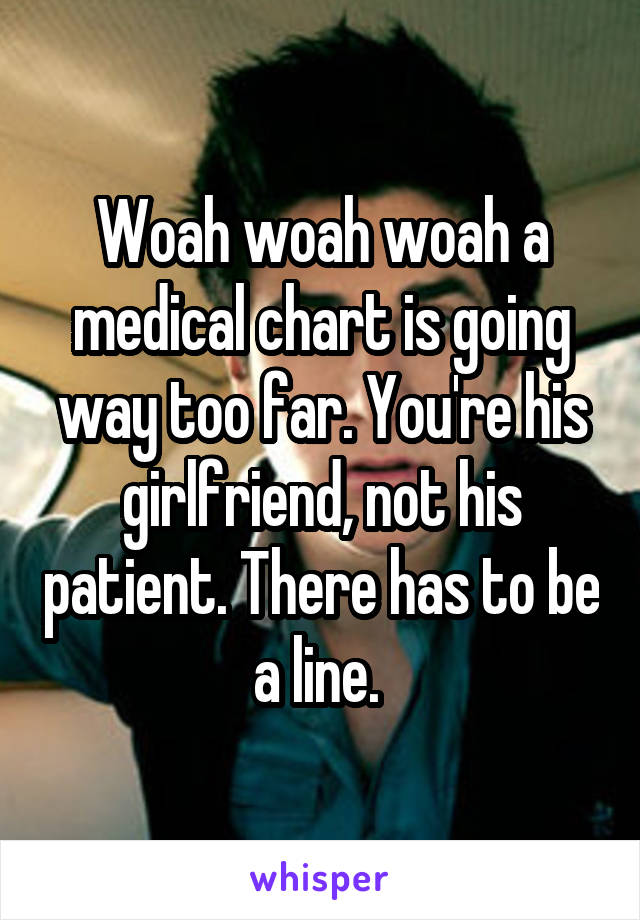 Woah woah woah a medical chart is going way too far. You're his girlfriend, not his patient. There has to be a line. 