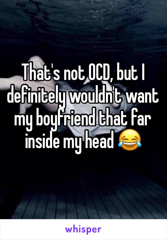 That's not OCD, but I definitely wouldn't want my boyfriend that far inside my head 😂 
