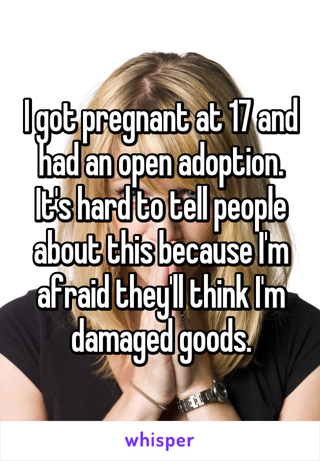 I got pregnant at 17 and had an open adoption. It's hard to tell people about this because I'm afraid they'll think I'm damaged goods.