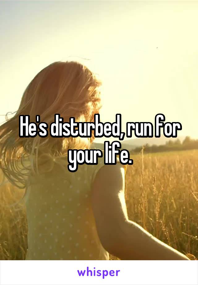 He's disturbed, run for your life.