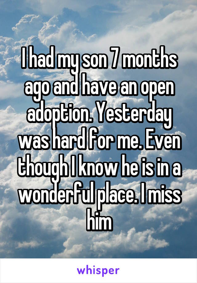 I had my son 7 months ago and have an open adoption. Yesterday was hard for me. Even though I know he is in a wonderful place. I miss him