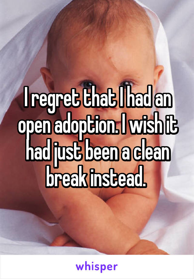 I regret that I had an open adoption. I wish it had just been a clean break instead. 