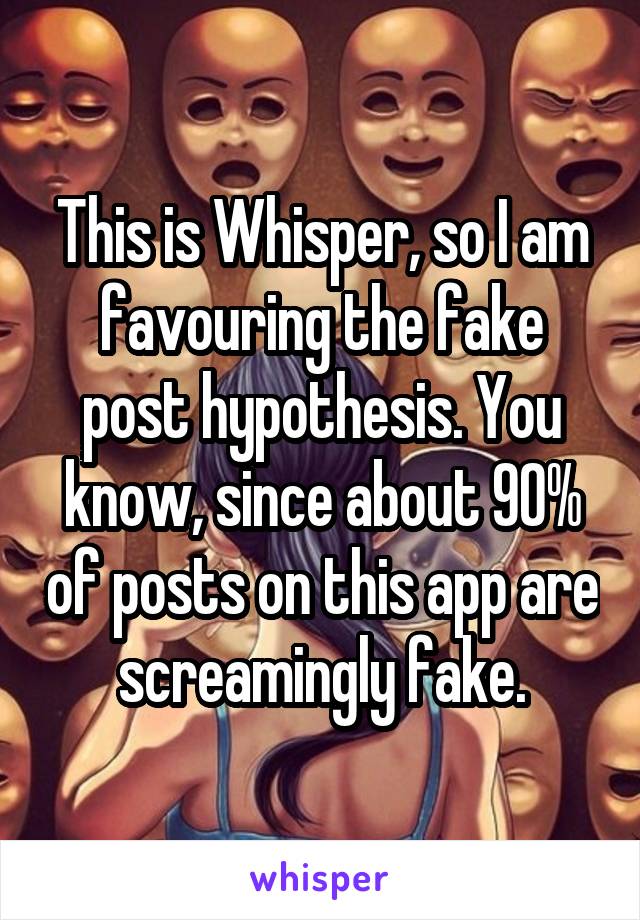 This is Whisper, so I am favouring the fake post hypothesis. You know, since about 90% of posts on this app are screamingly fake.